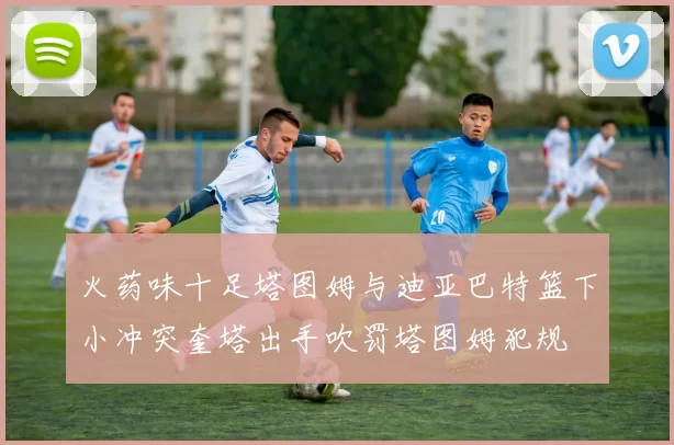 火药味十足塔图姆与迪亚巴特篮下小冲突奎塔出手吹罚塔图姆犯规