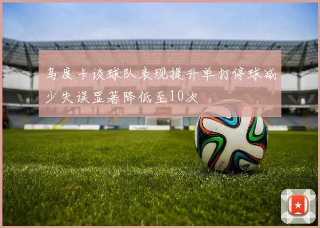 乌度卡谈球队表现提升单打停球减少失误显著降低至10次