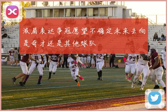 浓眉表达争冠愿望不确定未来去向是奇才还是其他球队