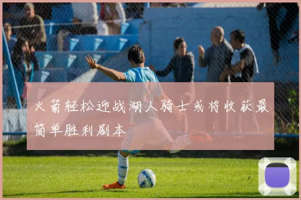 火箭轻松迎战湖人骑士或将收获最简单胜利剧本