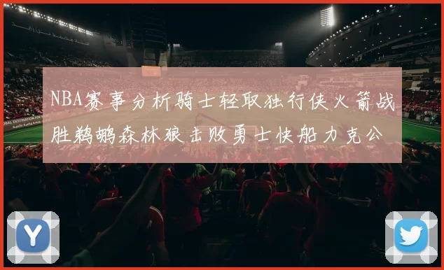 NBA赛事分析骑士轻取独行侠火箭战胜鹈鹕森林狼击败勇士快船力克公牛