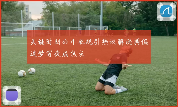 关键时刻公牛犯规引热议解说调侃追梦宵夜成焦点