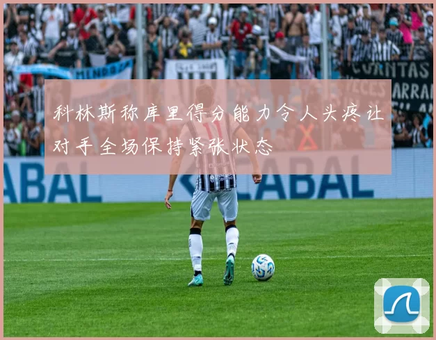 科林斯称库里得分能力令人头疼让对手全场保持紧张状态