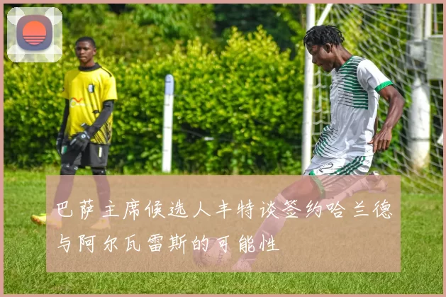 巴萨主席候选人丰特谈签约哈兰德与阿尔瓦雷斯的可能性