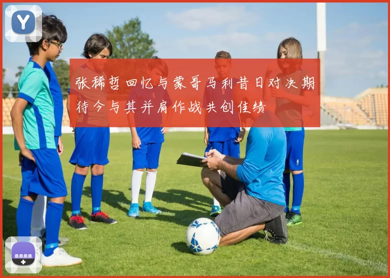张稀哲回忆与蒙哥马利昔日对决期待今与其并肩作战共创佳绩