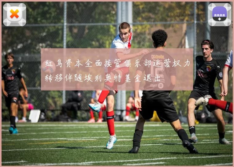 红鸟资本全面接管俱乐部运营权力转移伴随埃利奥特基金退出