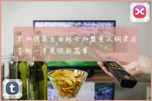 恩加德乌自由转会加盟重庆铜梁龙签约一季展现新篇章