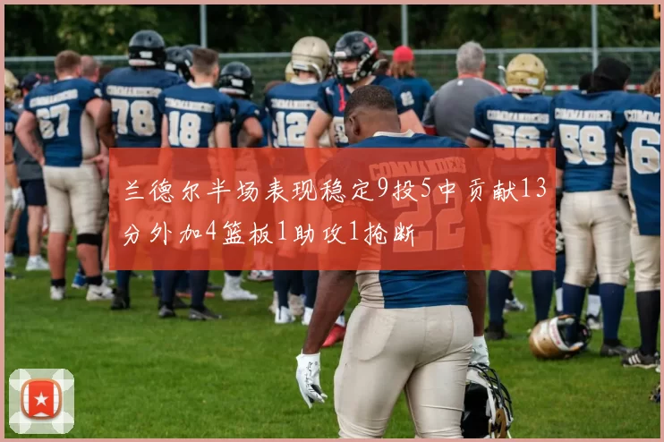 兰德尔半场表现稳定9投5中贡献13分外加4篮板1助攻1抢断