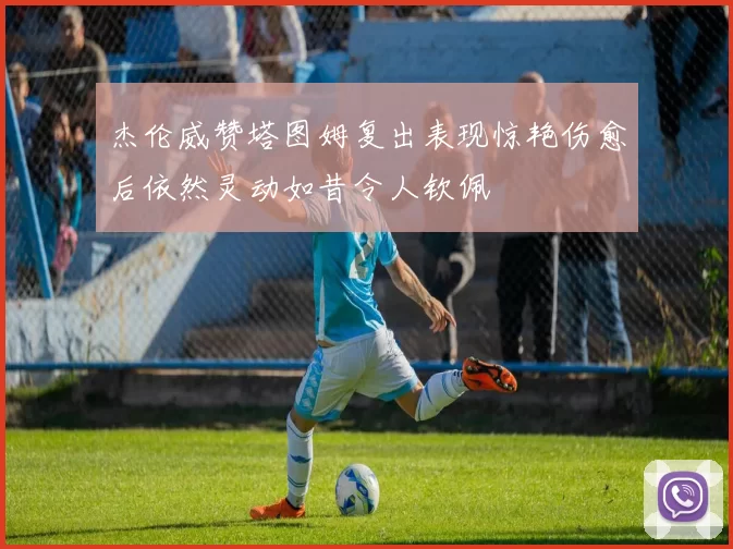 杰伦威赞塔图姆复出表现惊艳伤愈后依然灵动如昔令人钦佩