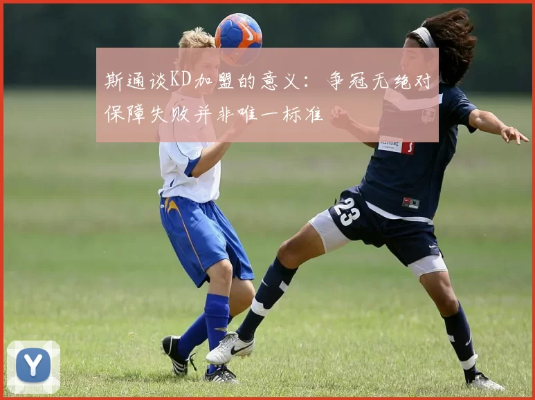 斯通谈KD加盟的意义：争冠无绝对保障失败并非唯一标准