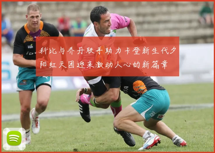 科比与乔丹联手助力卡登新生代夕阳红天团迎来激动人心的新篇章