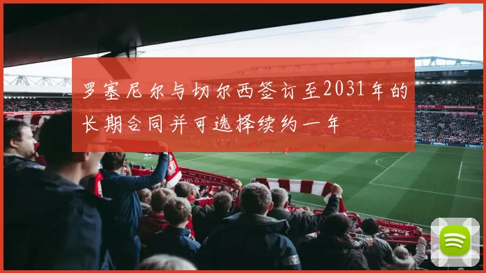 罗塞尼尔与切尔西签订至2031年的长期合同并可选择续约一年