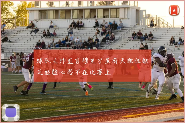 球队主帅直言穆里宁虽有天赋但缺乏经验心思不在比赛上