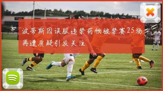 波蒂斯因误服违禁药物被禁赛25场再遭质疑引发关注