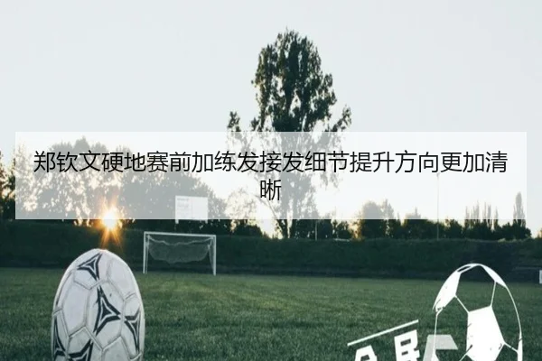 郑钦文硬地赛前加练发接发细节提升方向更加清晰